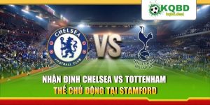 Nhận Định Chelsea vs Tottenham - Thế Chủ Động Tại Stamford